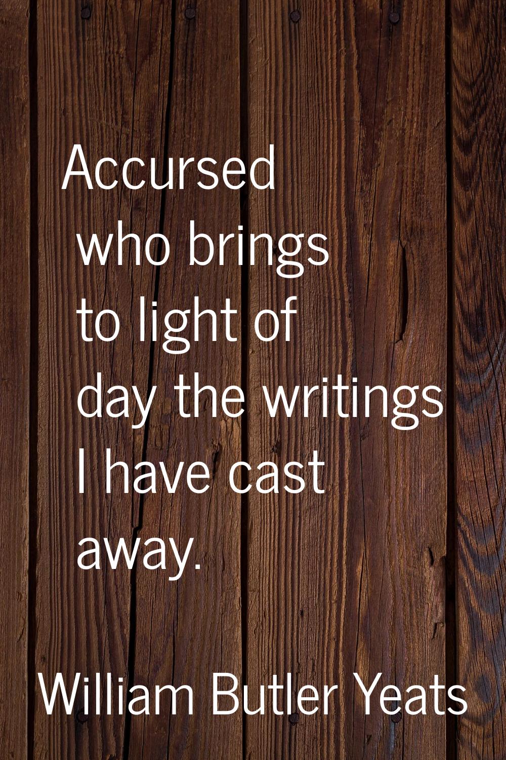 Accursed who brings to light of day the writings I have cast away.