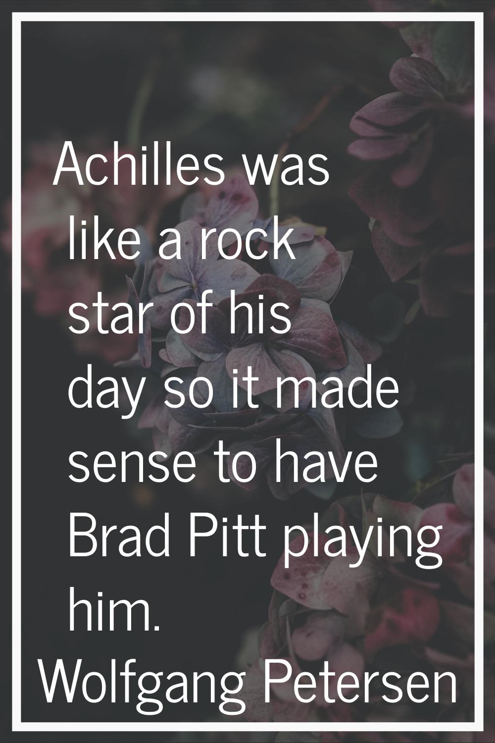 Achilles was like a rock star of his day so it made sense to have Brad Pitt playing him.