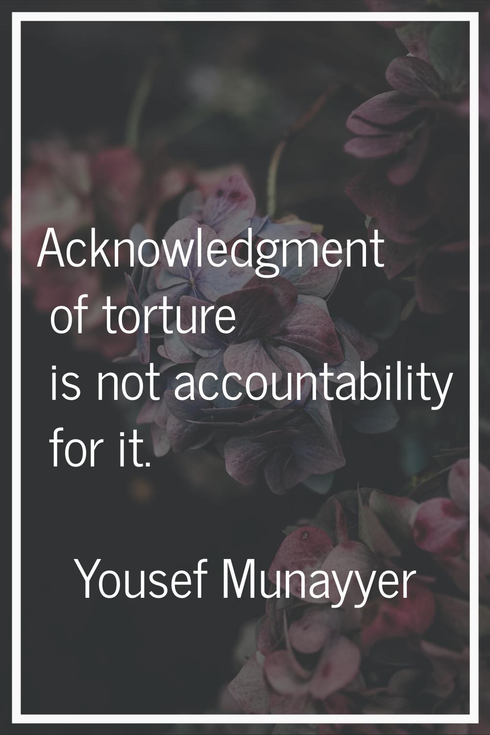 Acknowledgment of torture is not accountability for it.