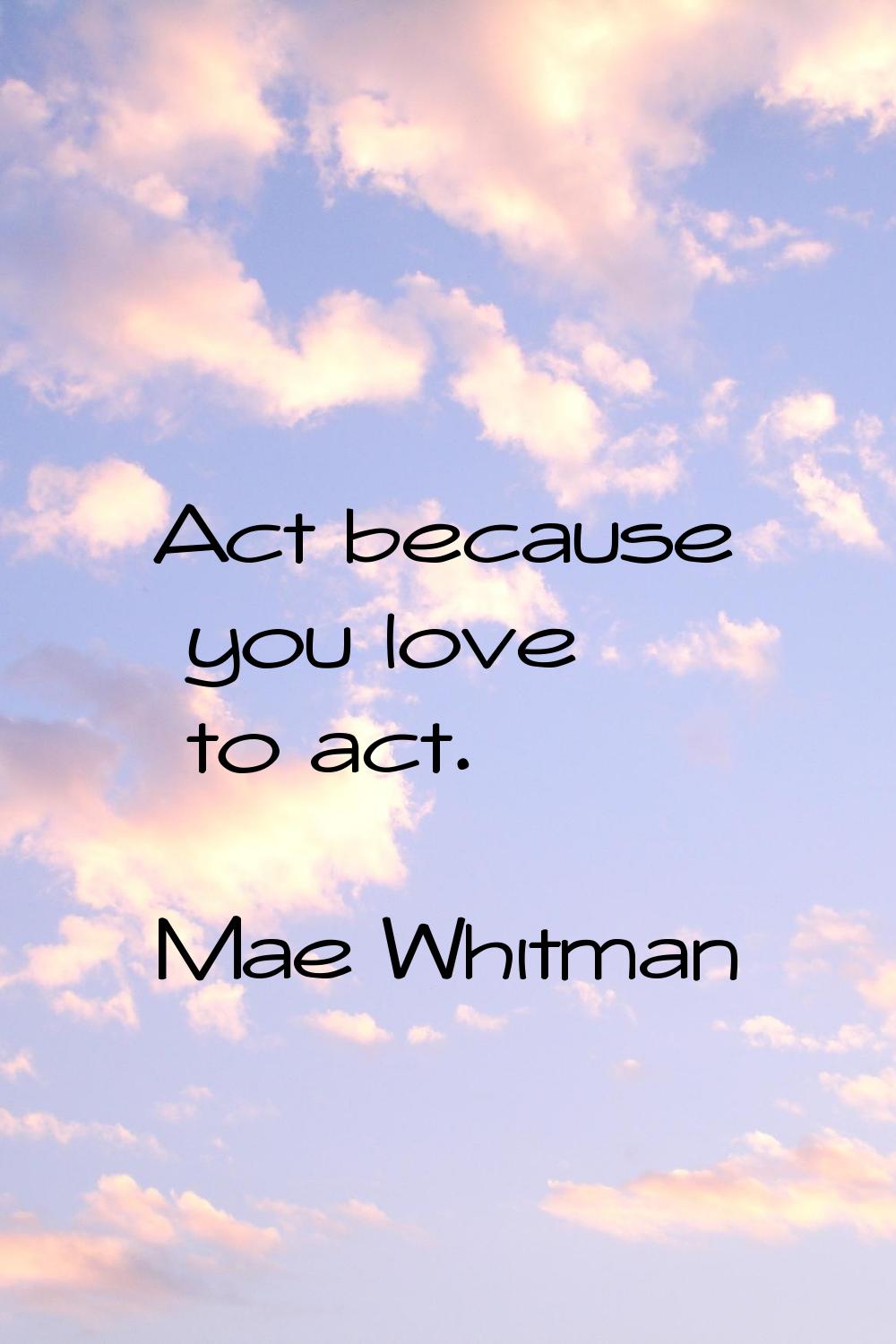 Act because you love to act.