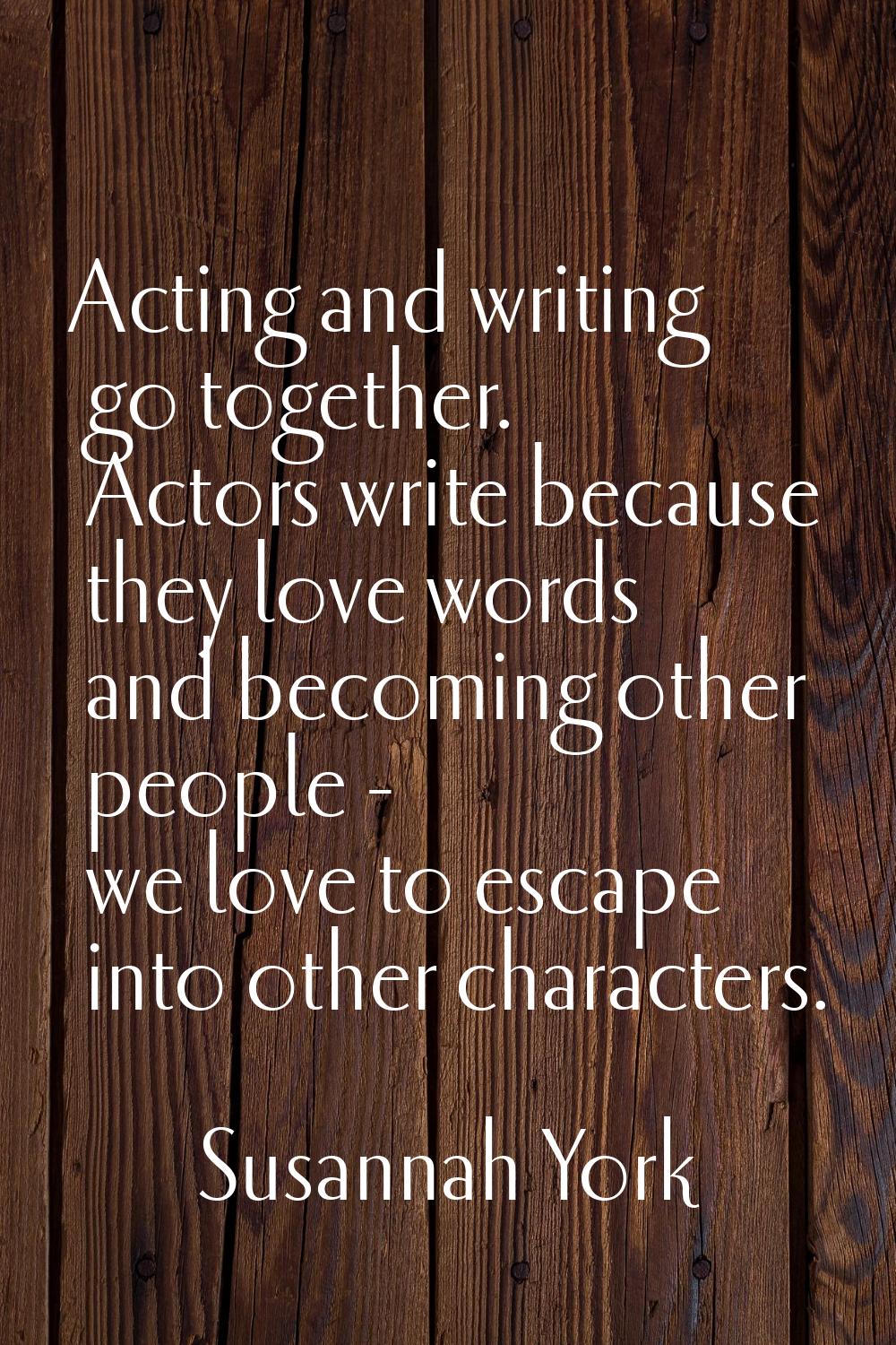 Acting and writing go together. Actors write because they love words and becoming other people - we