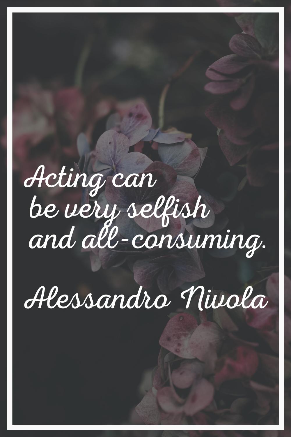 Acting can be very selfish and all-consuming.