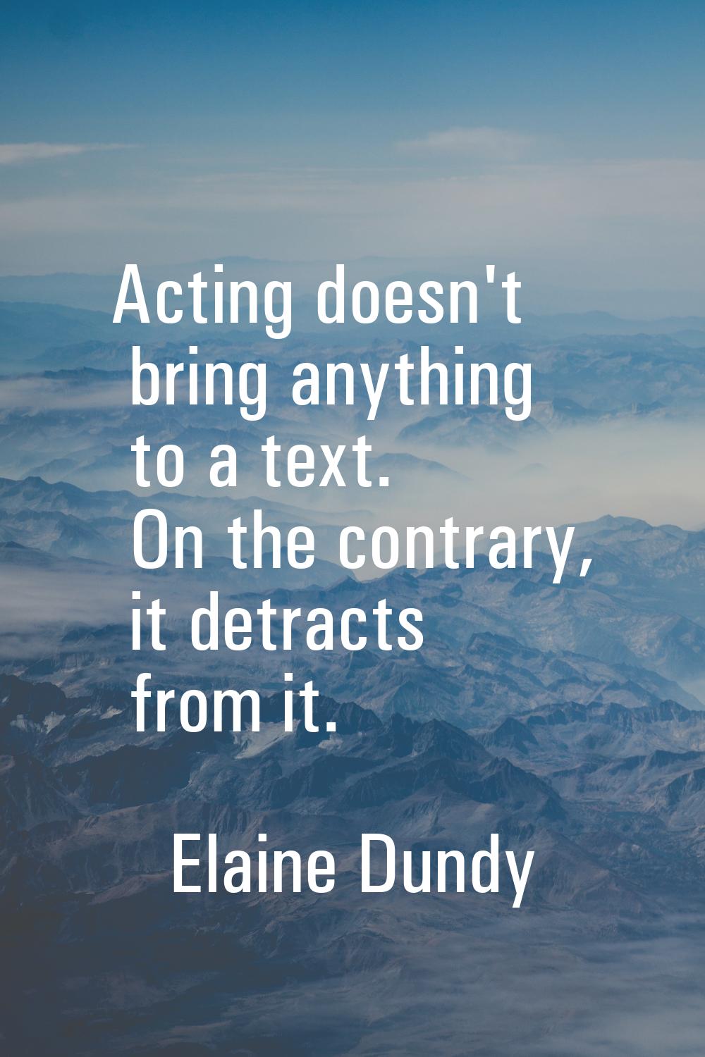 Acting doesn't bring anything to a text. On the contrary, it detracts from it.
