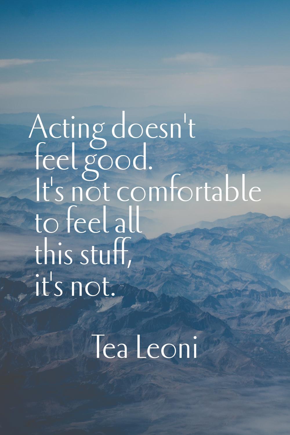 Acting doesn't feel good. It's not comfortable to feel all this stuff, it's not.