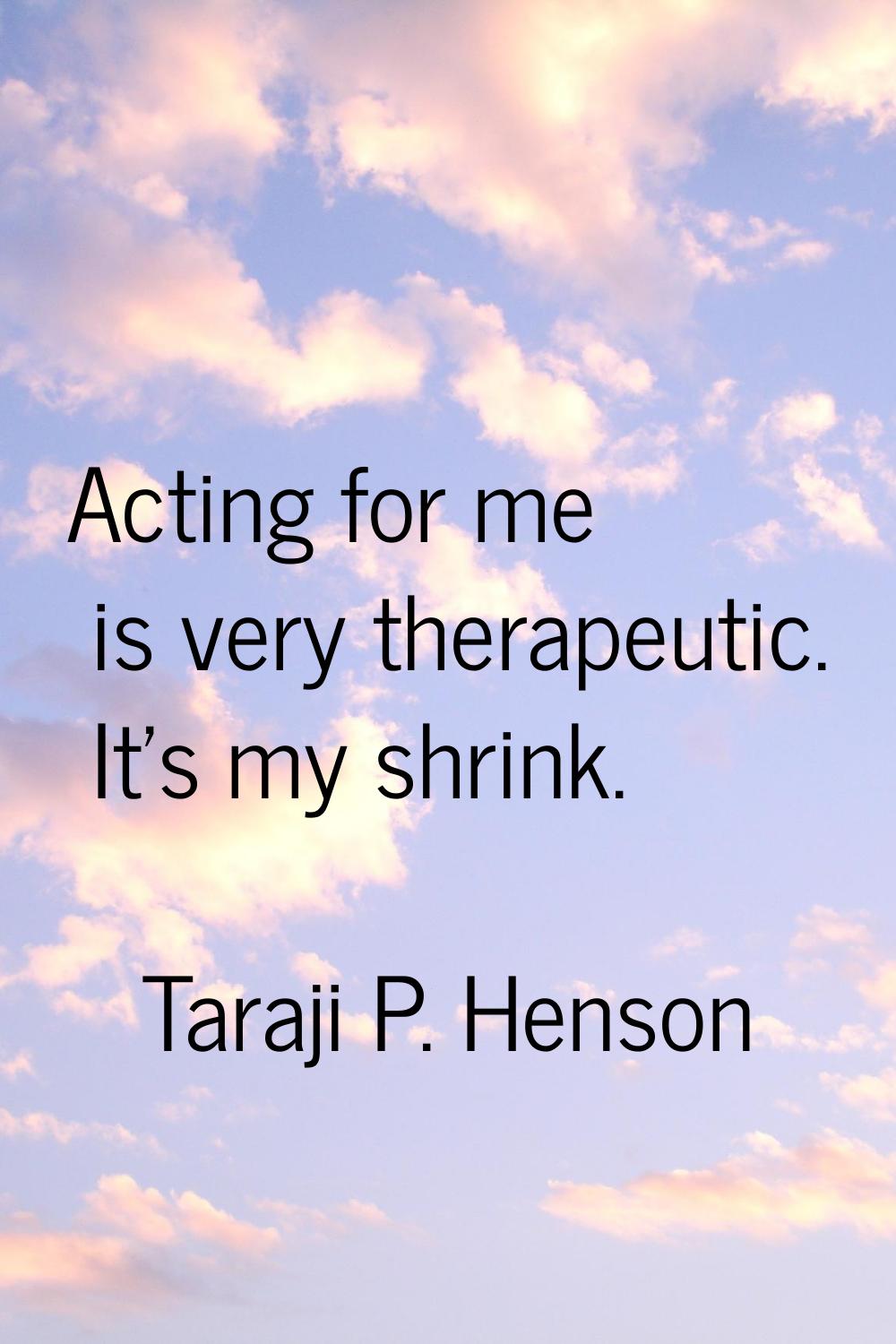 Acting for me is very therapeutic. It's my shrink.