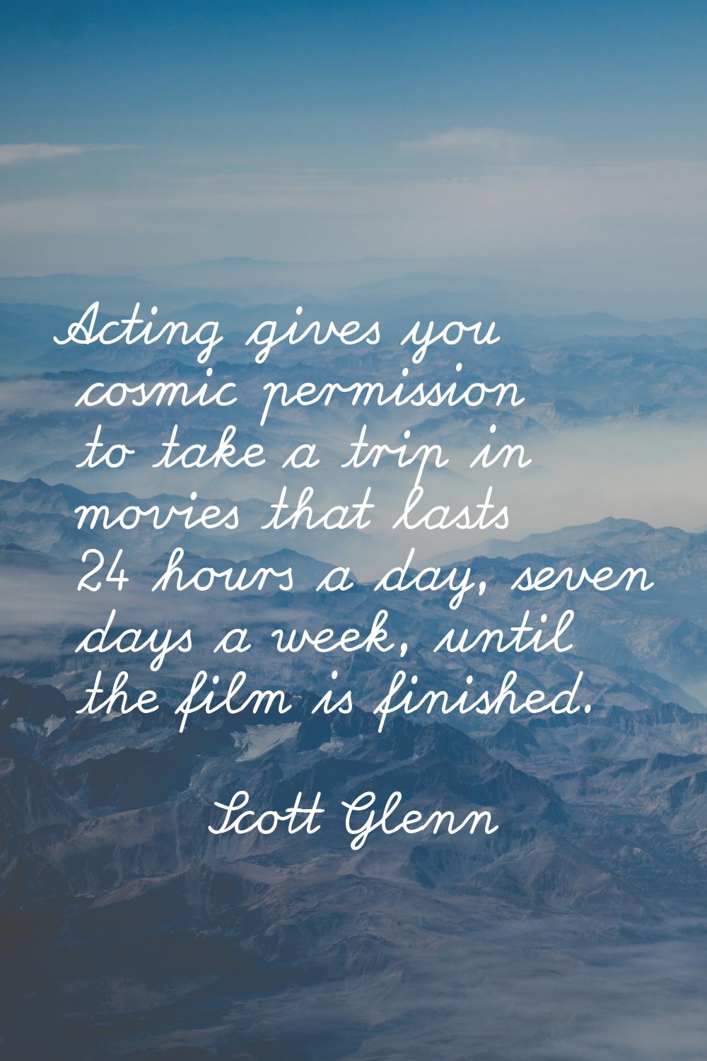 Acting gives you cosmic permission to take a trip in movies that lasts 24 hours a day, seven days a