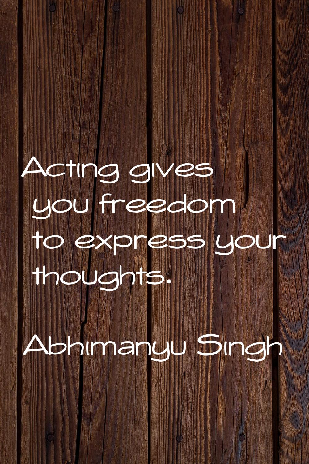 Acting gives you freedom to express your thoughts.