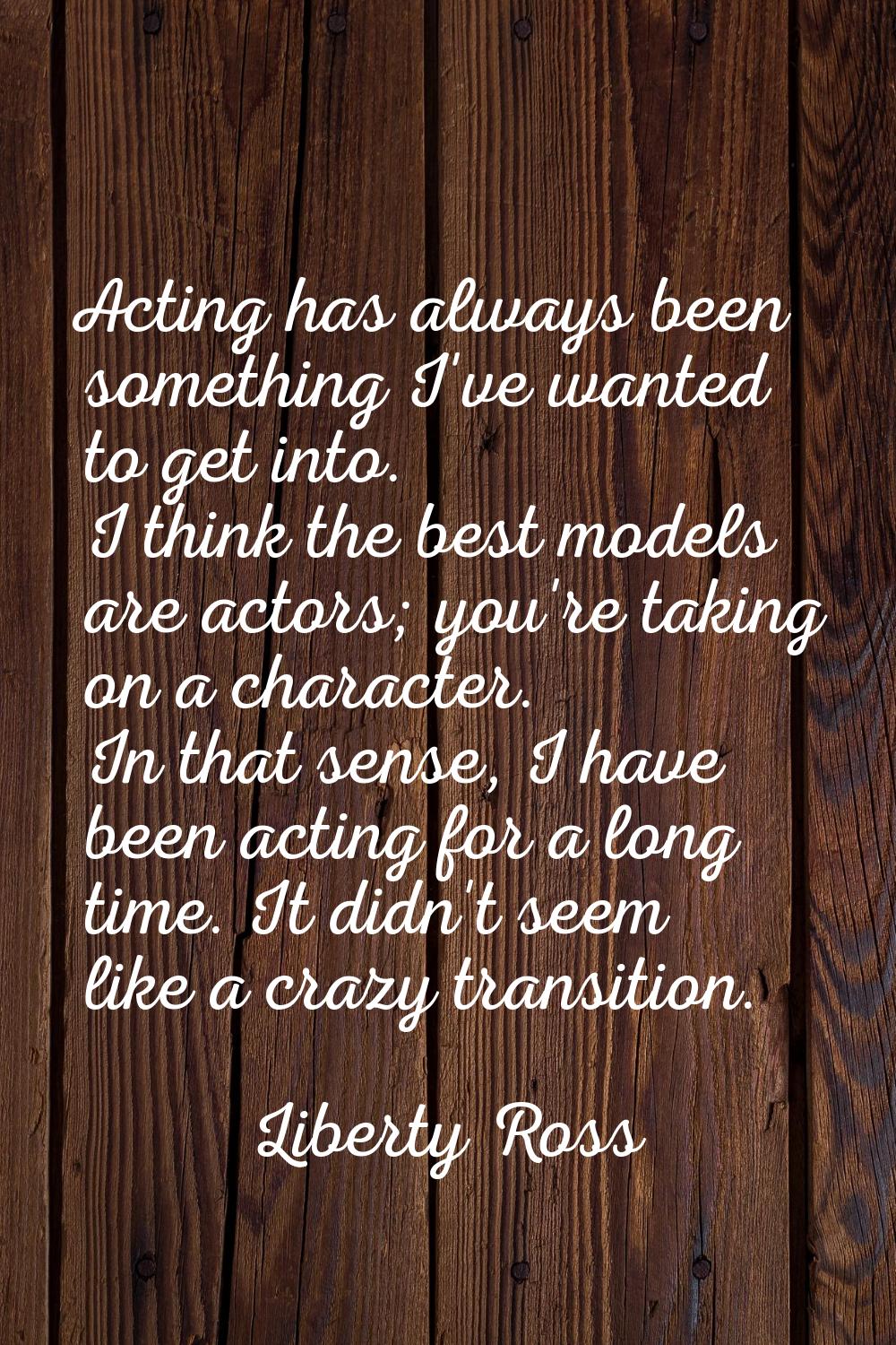 Acting has always been something I've wanted to get into. I think the best models are actors; you'r