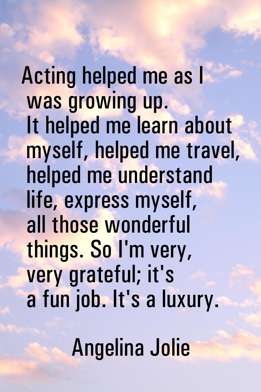 Acting helped me as I was growing up. It helped me learn about myself, helped me travel, helped me 
