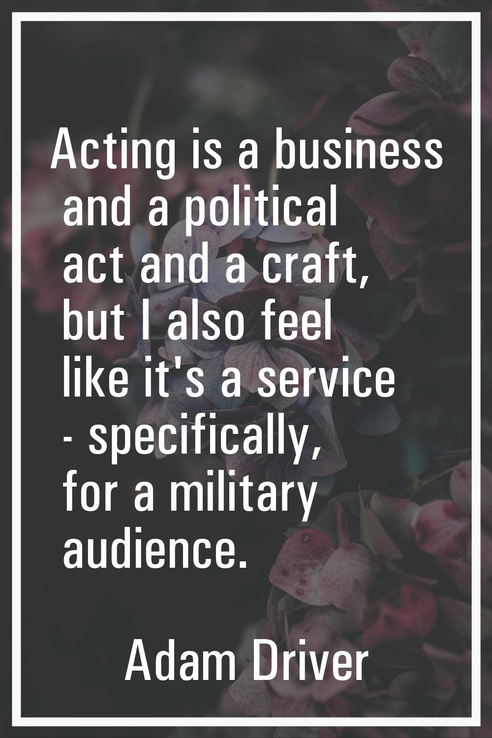 Acting is a business and a political act and a craft, but I also feel like it's a service - specifi