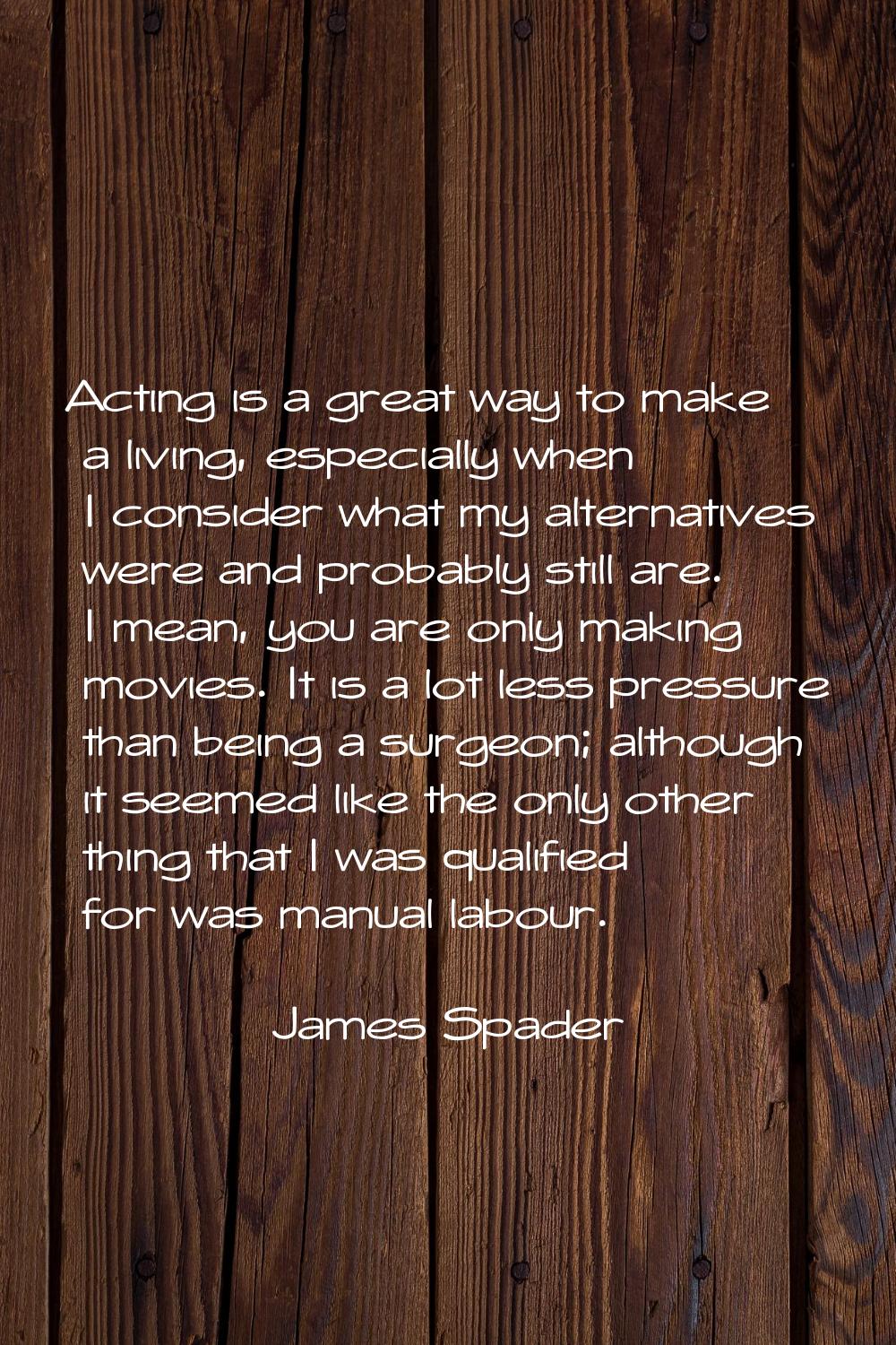 Acting is a great way to make a living, especially when I consider what my alternatives were and pr