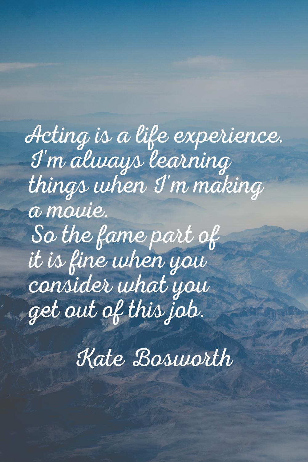 Acting is a life experience. I'm always learning things when I'm making a movie. So the fame part o
