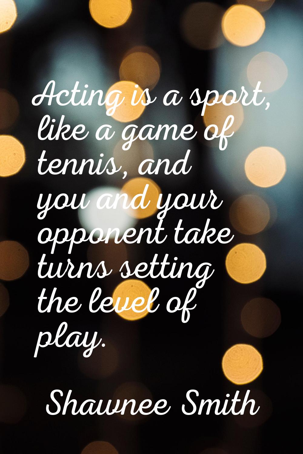 Acting is a sport, like a game of tennis, and you and your opponent take turns setting the level of