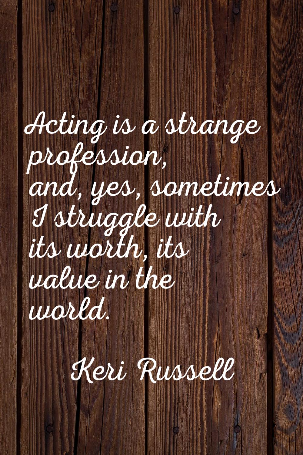 Acting is a strange profession, and, yes, sometimes I struggle with its worth, its value in the wor