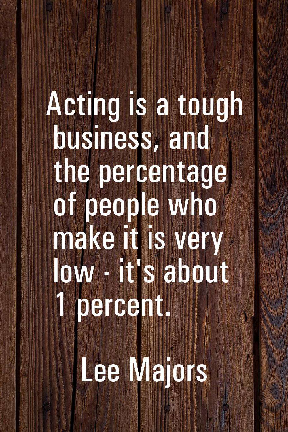 Acting is a tough business, and the percentage of people who make it is very low - it's about 1 per