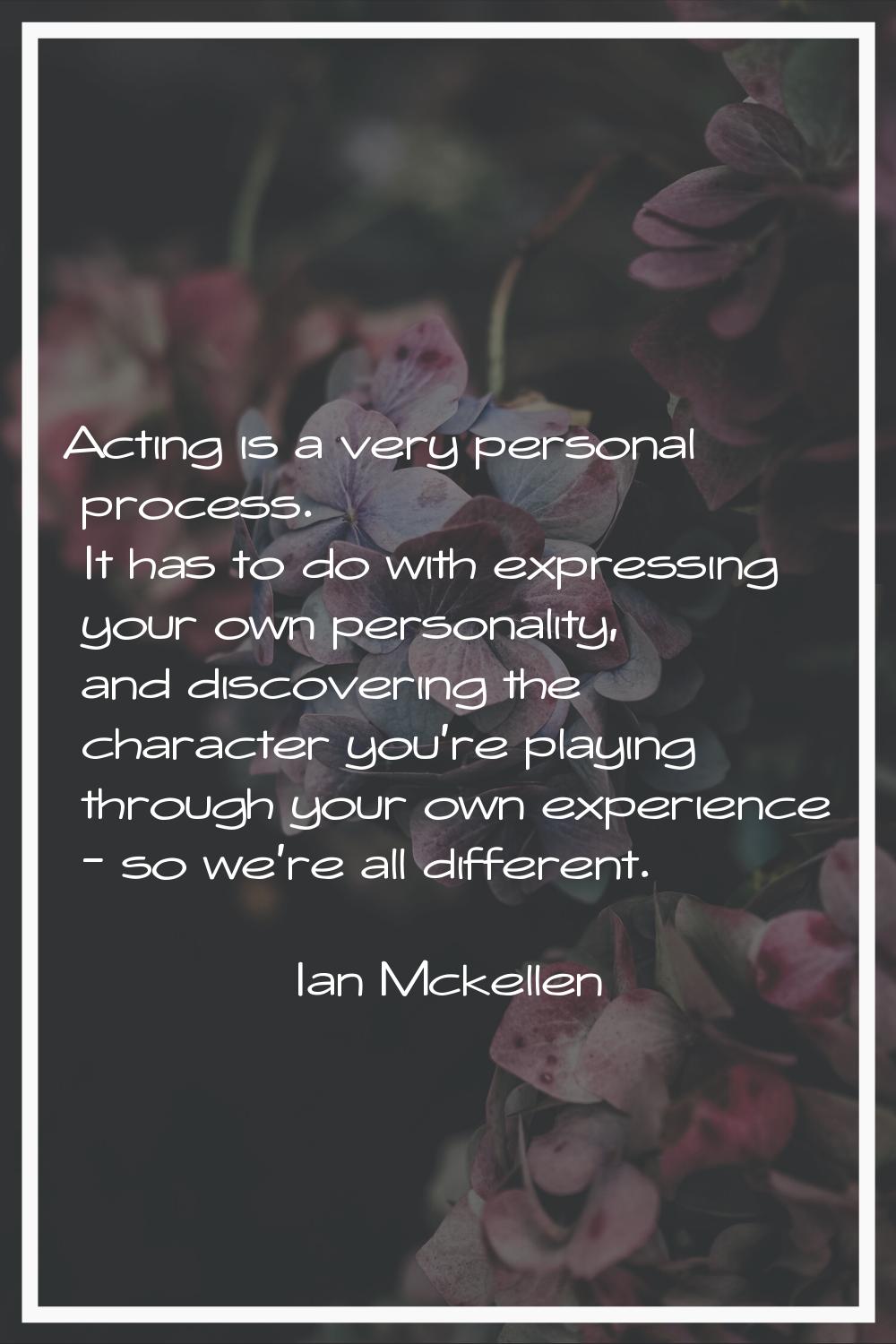 Acting is a very personal process. It has to do with expressing your own personality, and discoveri