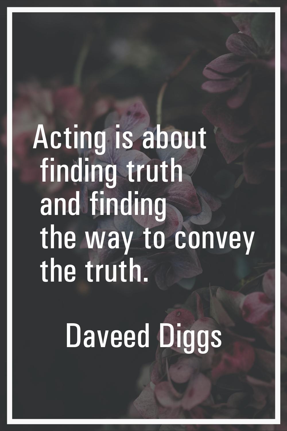 Acting is about finding truth and finding the way to convey the truth.