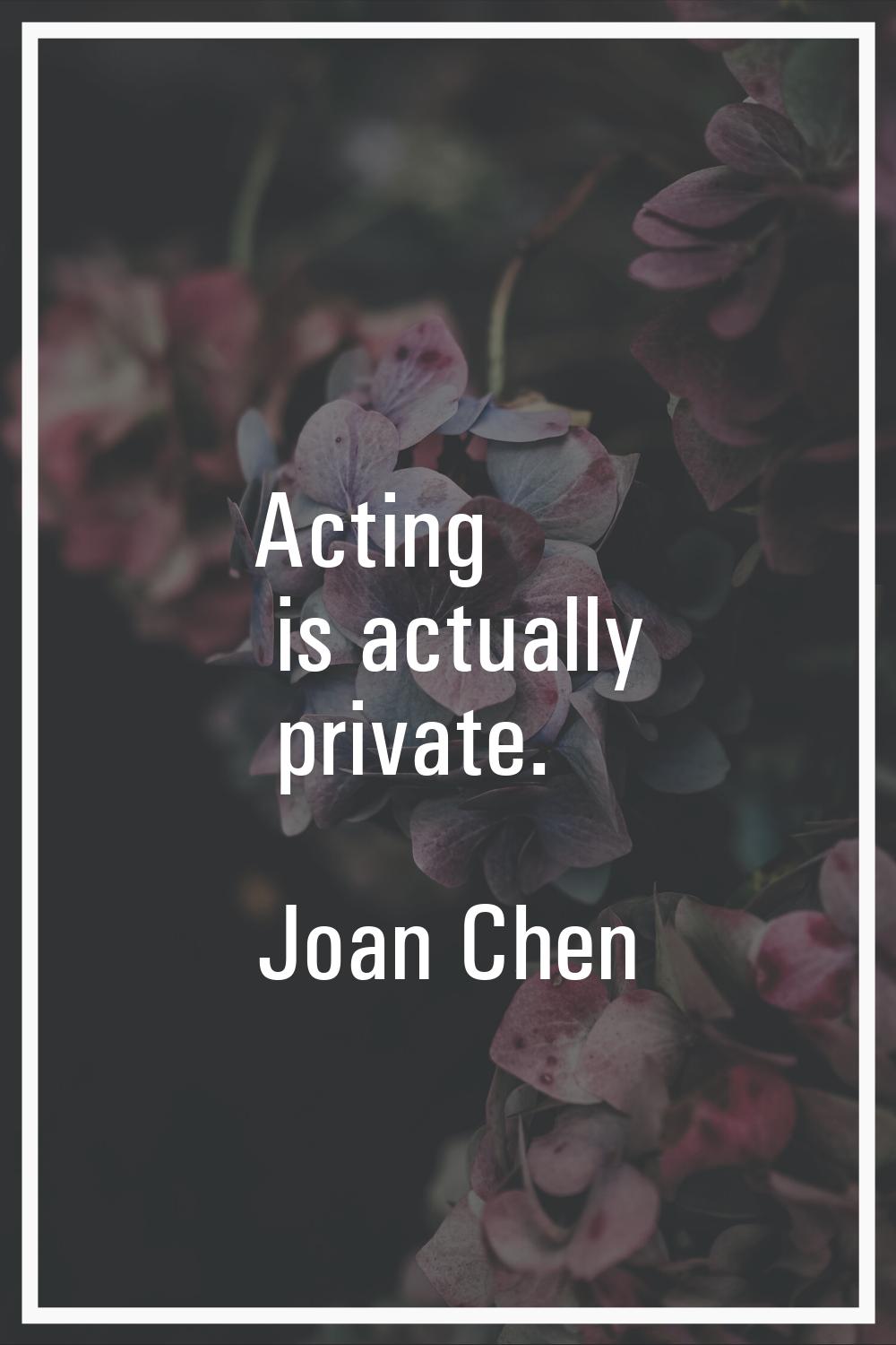 Acting is actually private.
