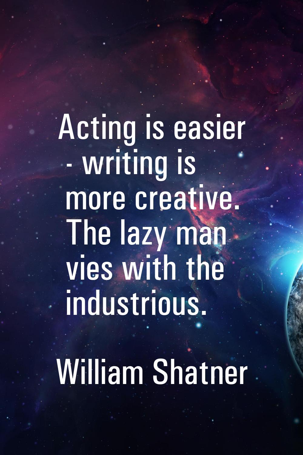 Acting is easier - writing is more creative. The lazy man vies with the industrious.