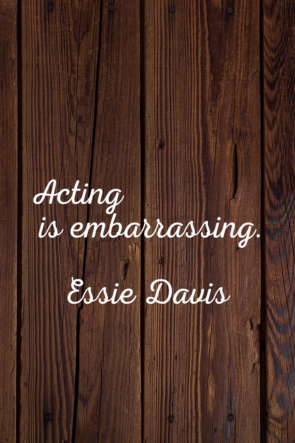Acting is embarrassing.