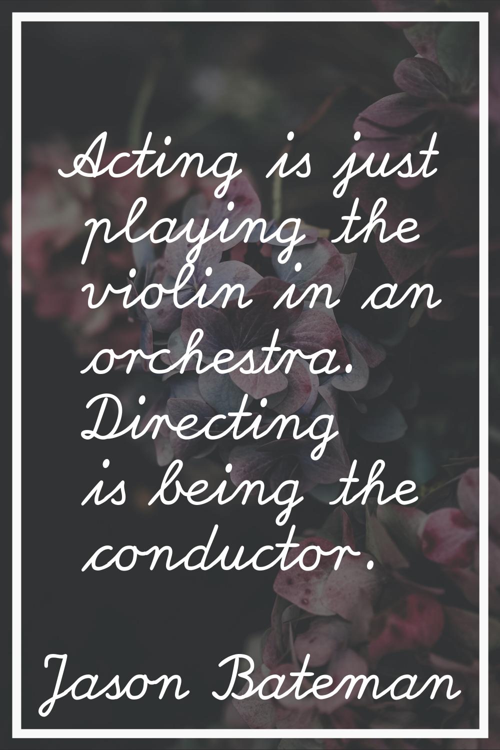 Acting is just playing the violin in an orchestra. Directing is being the conductor.