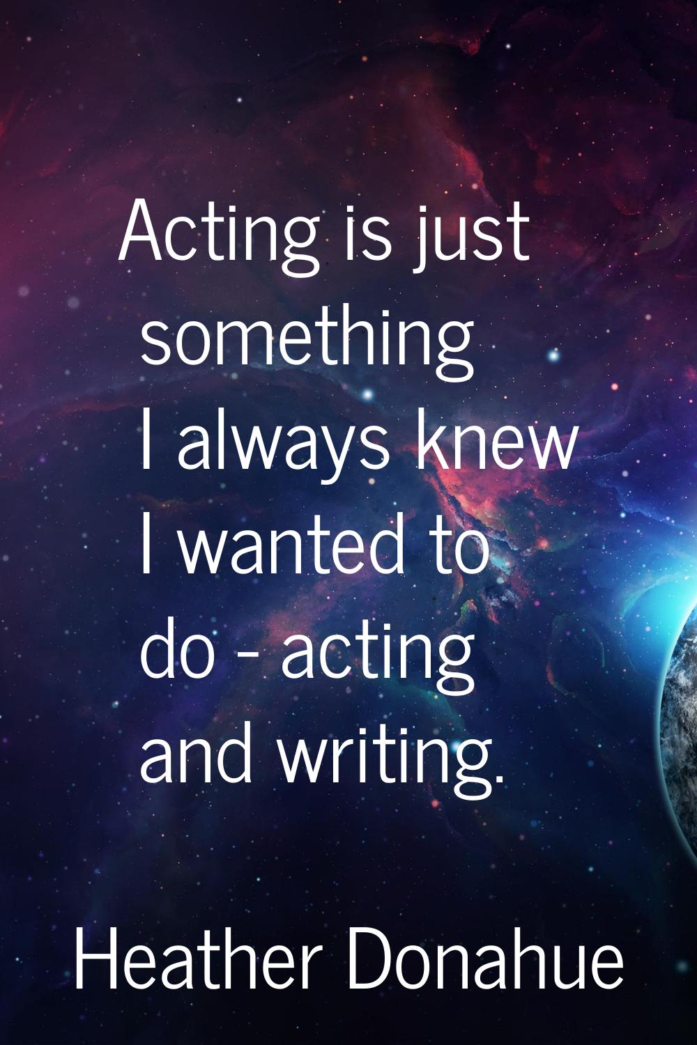 Acting is just something I always knew I wanted to do - acting and writing.