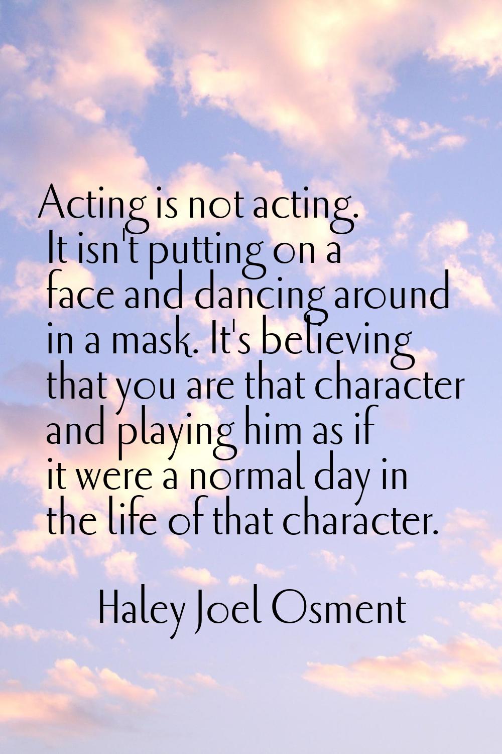 Acting is not acting. It isn't putting on a face and dancing around in a mask. It's believing that 