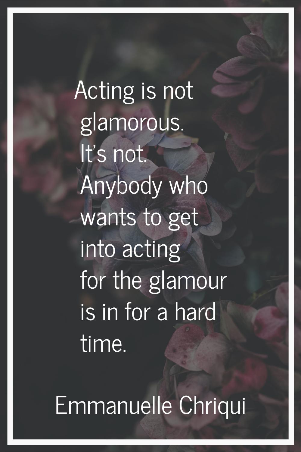 Acting is not glamorous. It's not. Anybody who wants to get into acting for the glamour is in for a