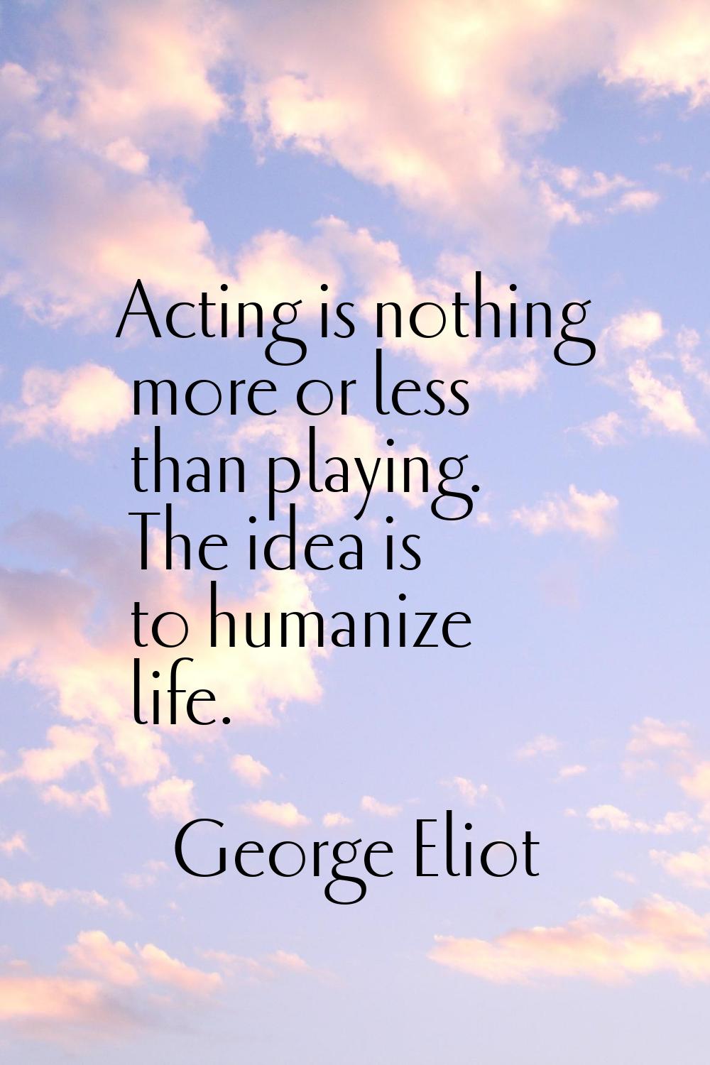 Acting is nothing more or less than playing. The idea is to humanize life.