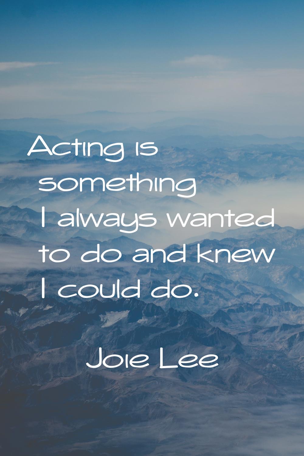 Acting is something I always wanted to do and knew I could do.