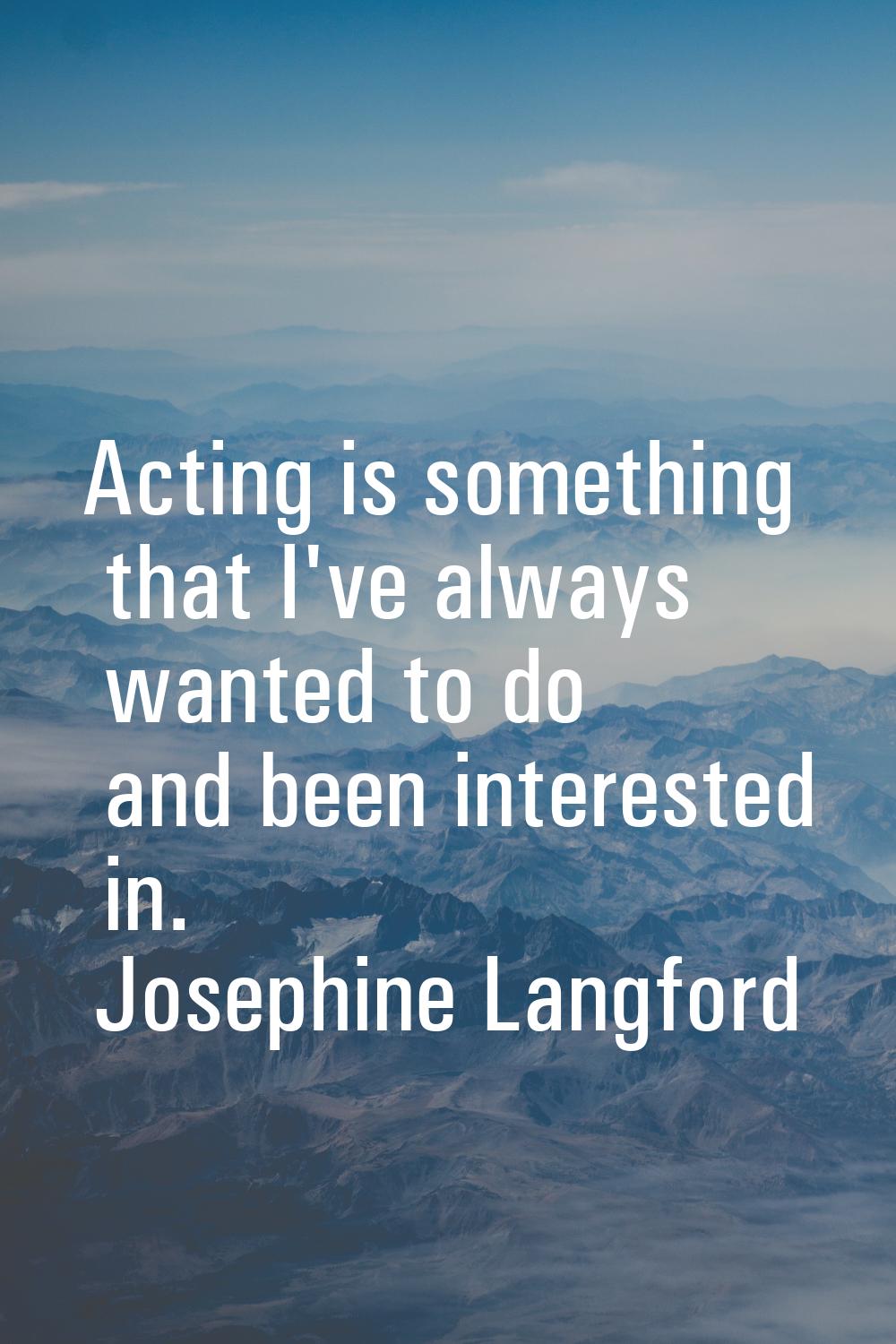 Acting is something that I've always wanted to do and been interested in.