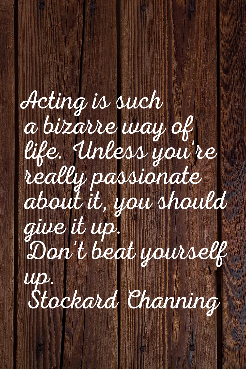 Acting is such a bizarre way of life. Unless you're really passionate about it, you should give it 
