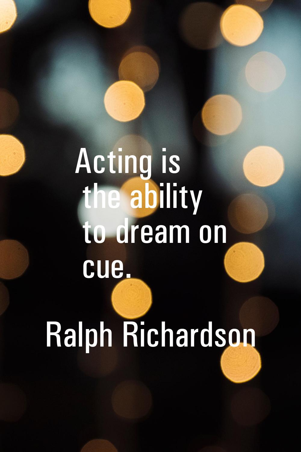 Acting is the ability to dream on cue.