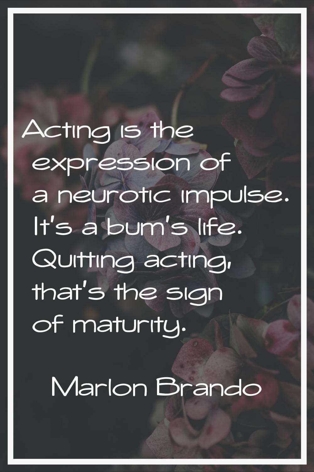 Acting is the expression of a neurotic impulse. It's a bum's life. Quitting acting, that's the sign