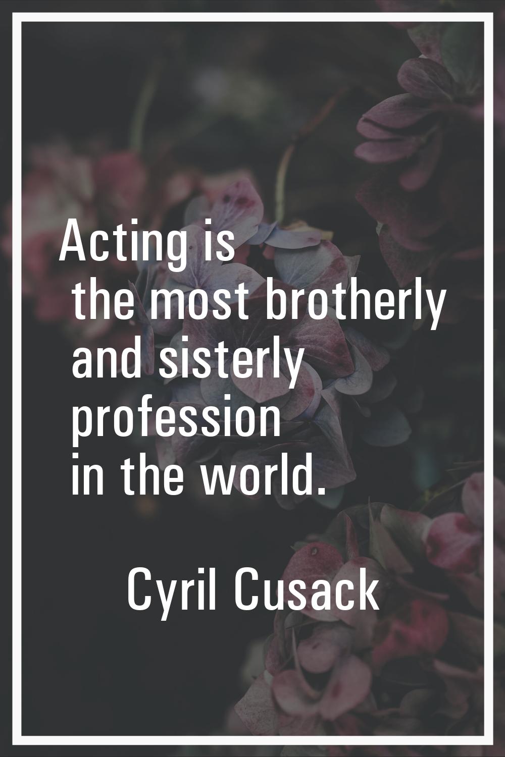 Acting is the most brotherly and sisterly profession in the world.