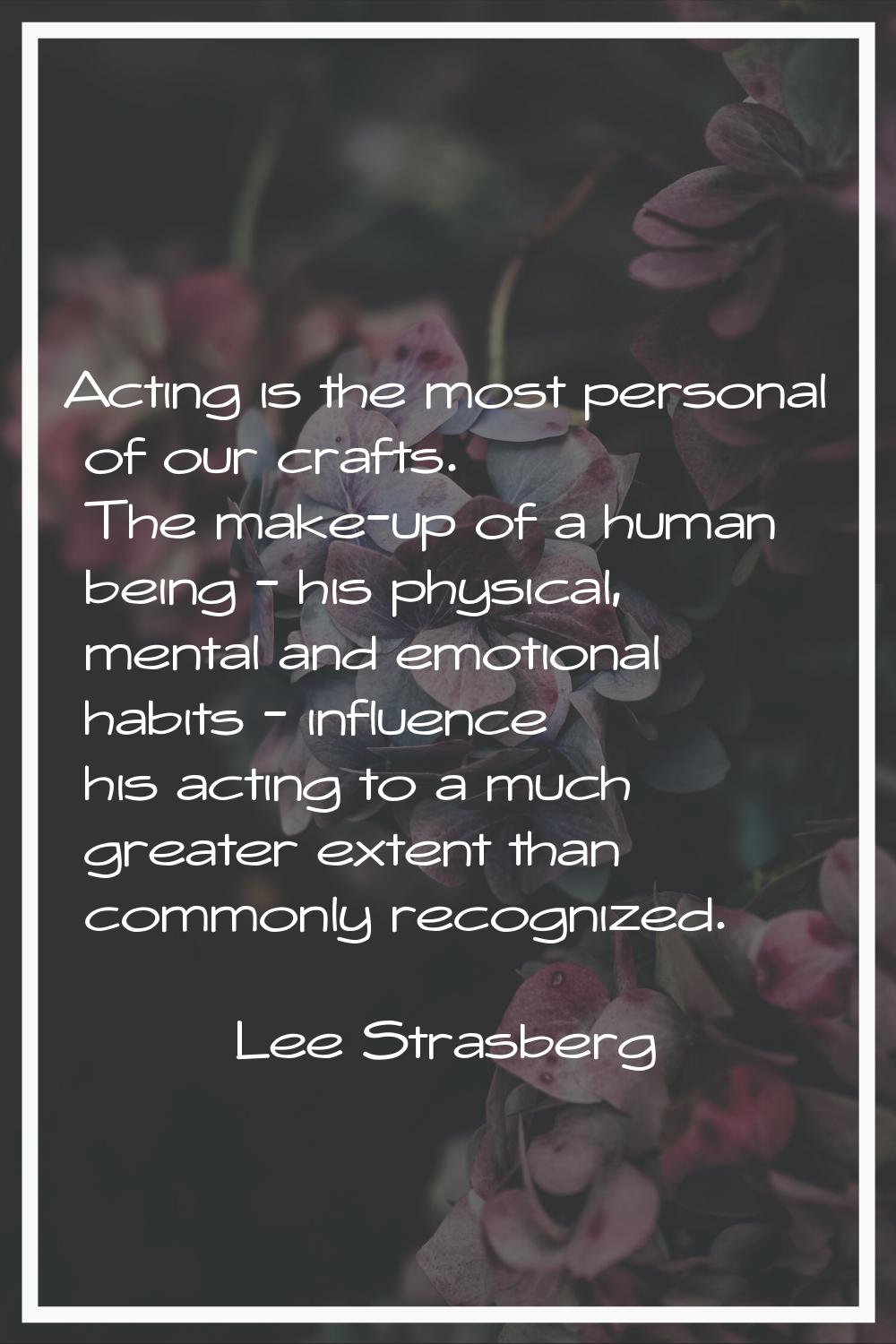 Acting is the most personal of our crafts. The make-up of a human being - his physical, mental and 