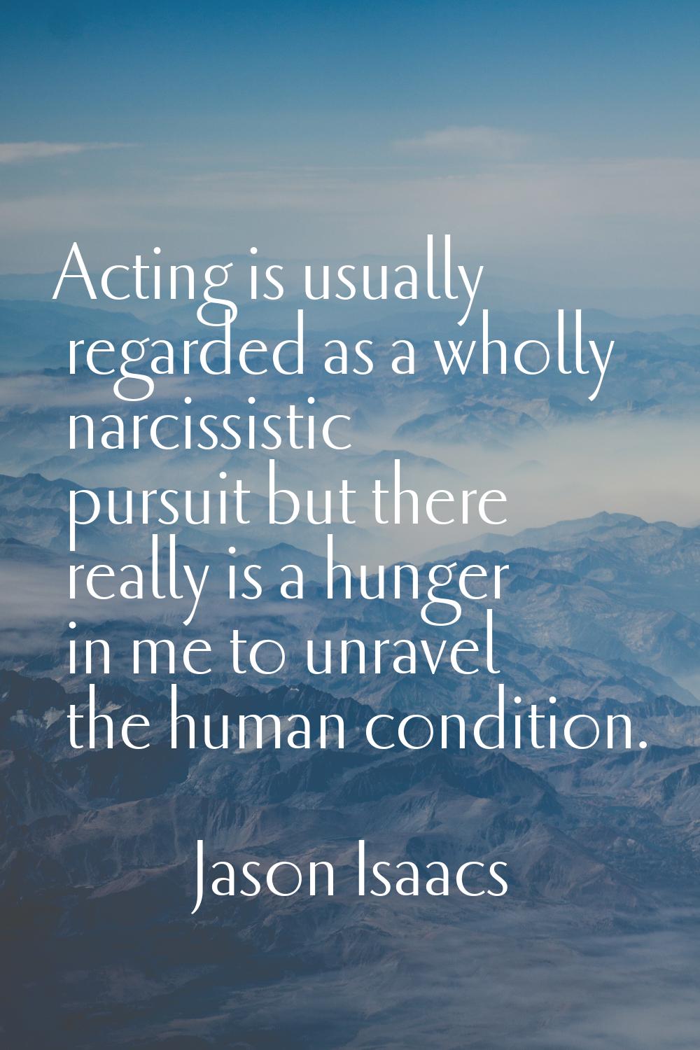 Acting is usually regarded as a wholly narcissistic pursuit but there really is a hunger in me to u