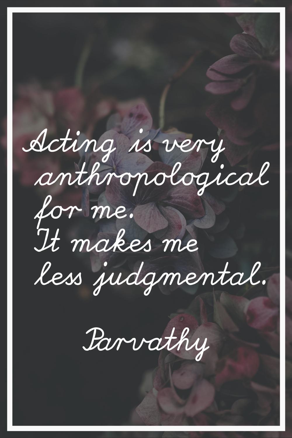 Acting is very anthropological for me. It makes me less judgmental.