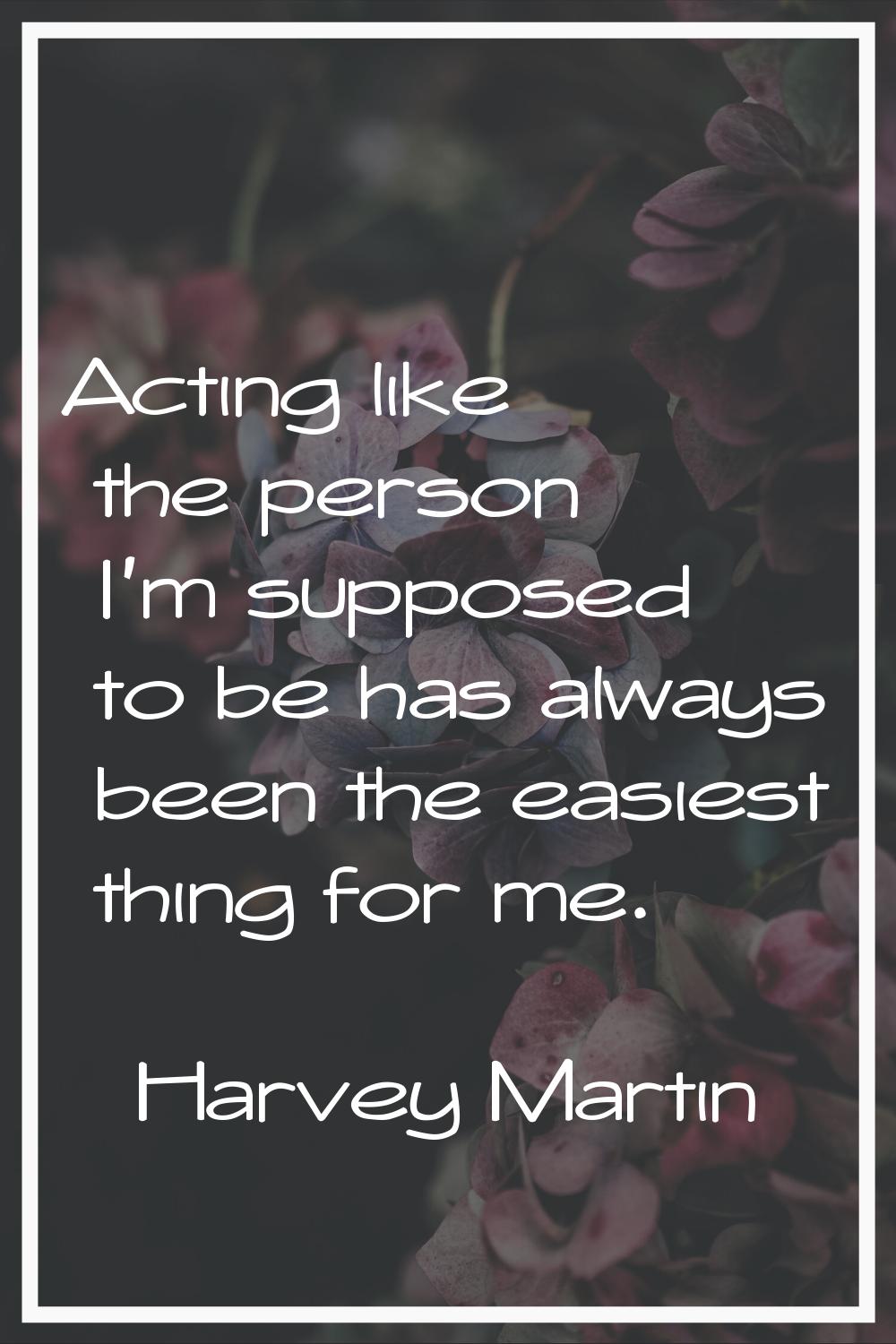 Acting like the person I'm supposed to be has always been the easiest thing for me.