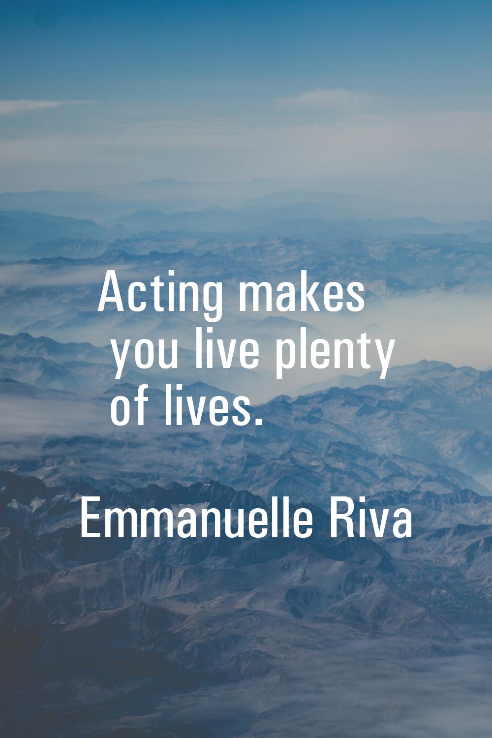Acting makes you live plenty of lives.