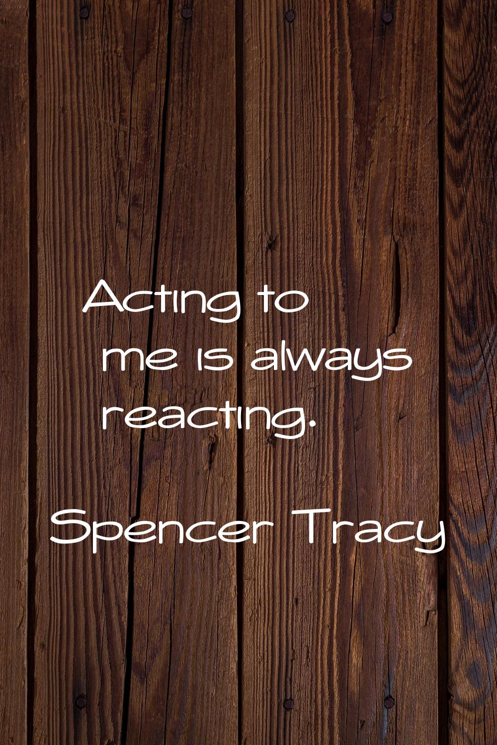 Acting to me is always reacting.