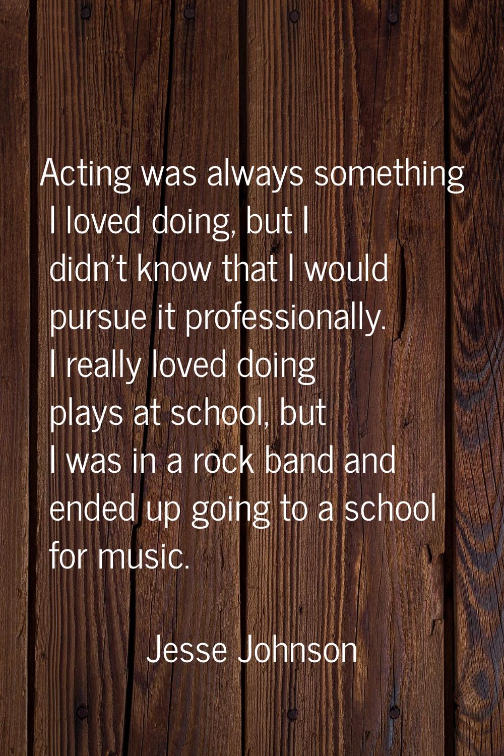 Acting was always something I loved doing, but I didn't know that I would pursue it professionally.