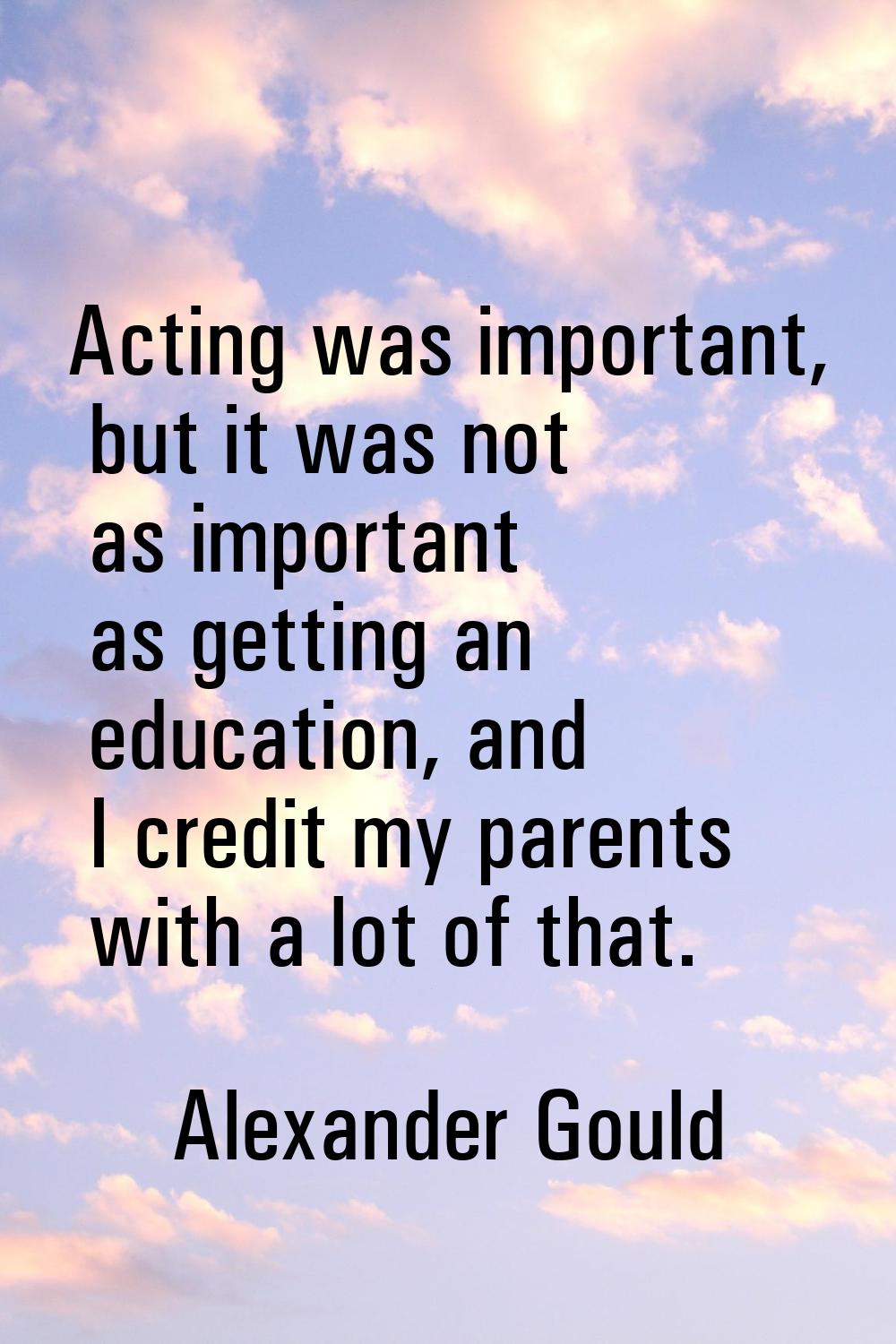 Acting was important, but it was not as important as getting an education, and I credit my parents 