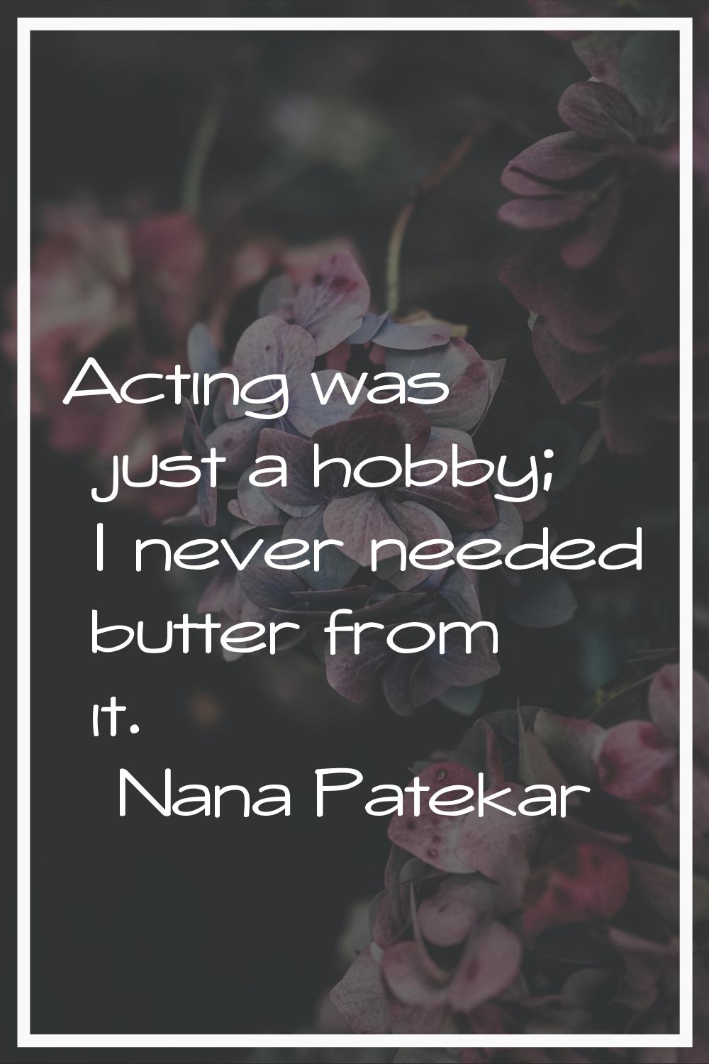 Acting was just a hobby; I never needed butter from it.