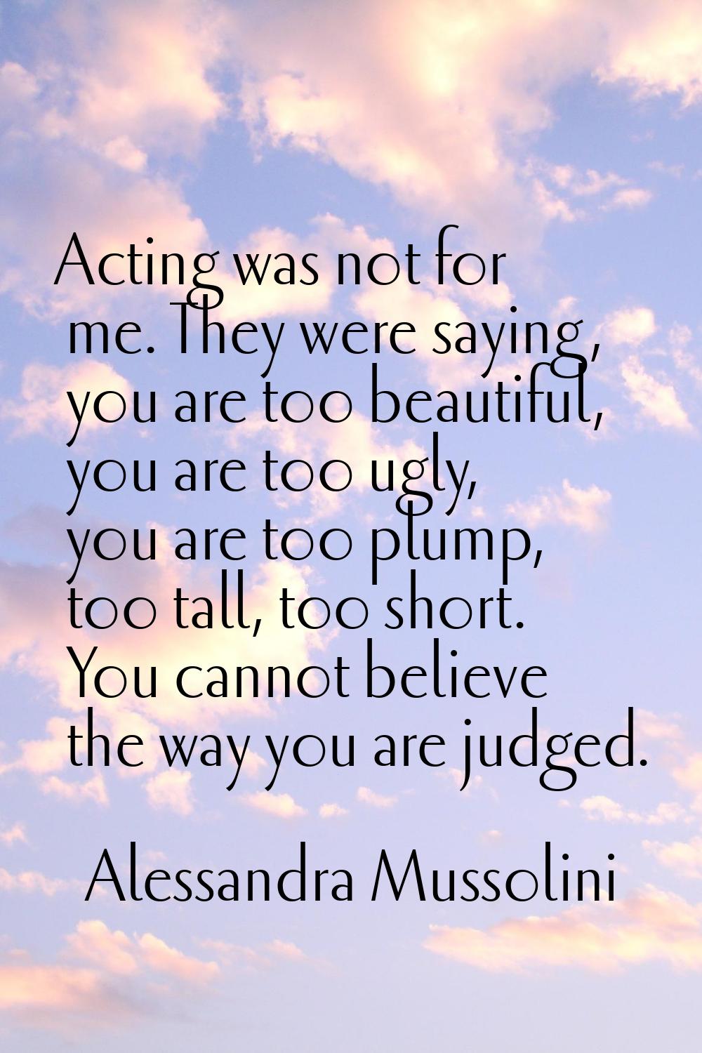 Acting was not for me. They were saying, you are too beautiful, you are too ugly, you are too plump