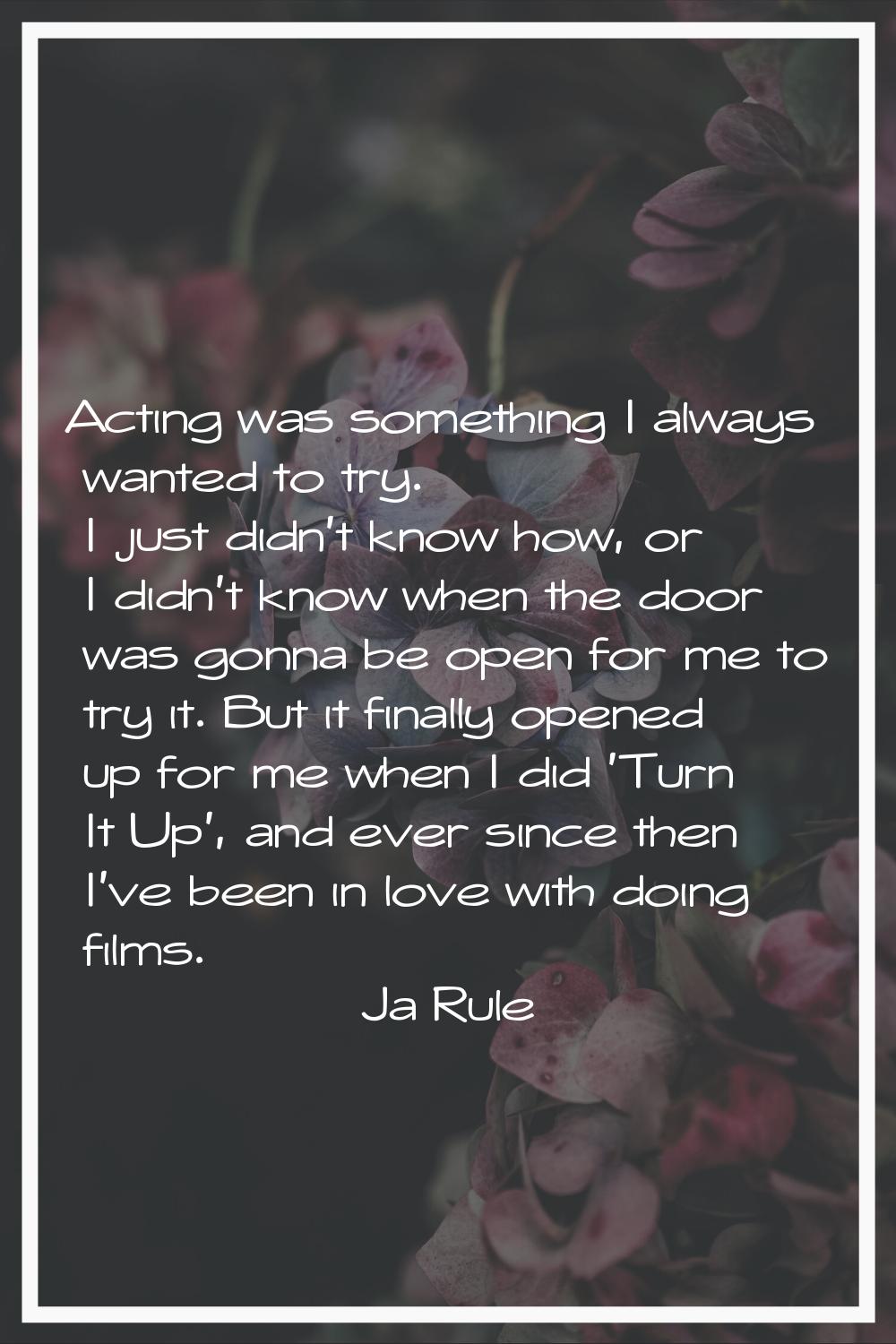 Acting was something I always wanted to try. I just didn't know how, or I didn't know when the door