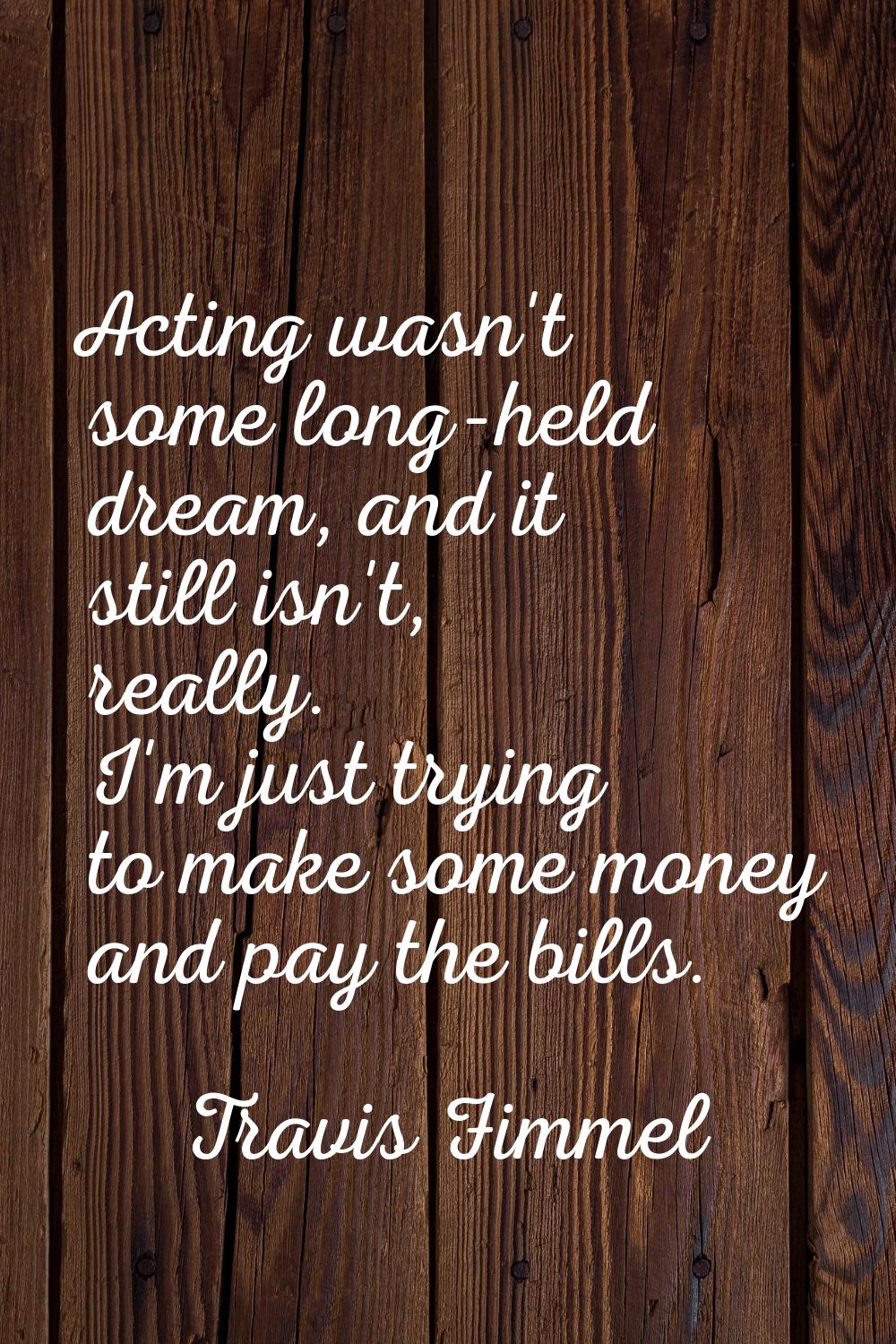 Acting wasn't some long-held dream, and it still isn't, really. I'm just trying to make some money 