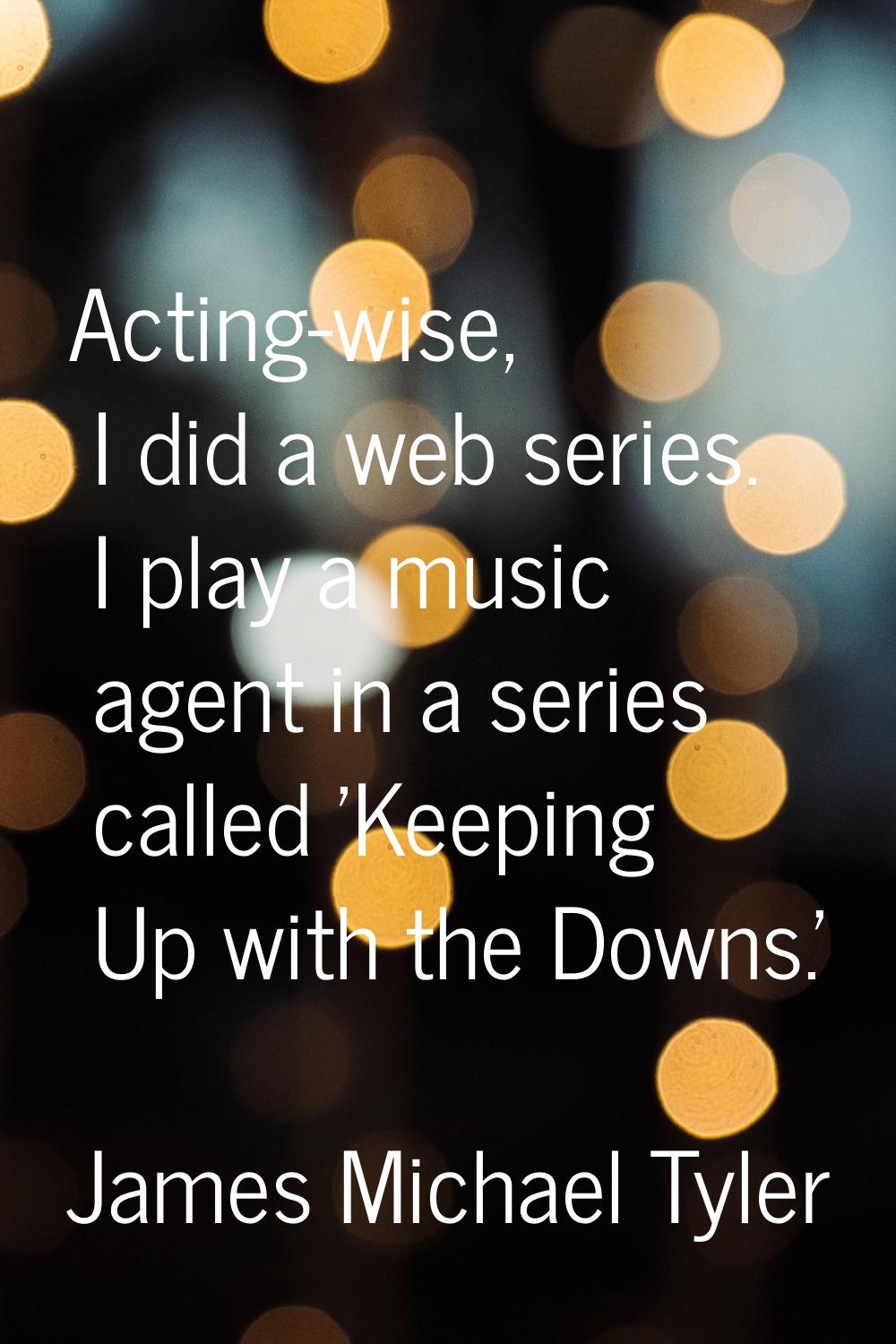 Acting-wise, I did a web series. I play a music agent in a series called 'Keeping Up with the Downs