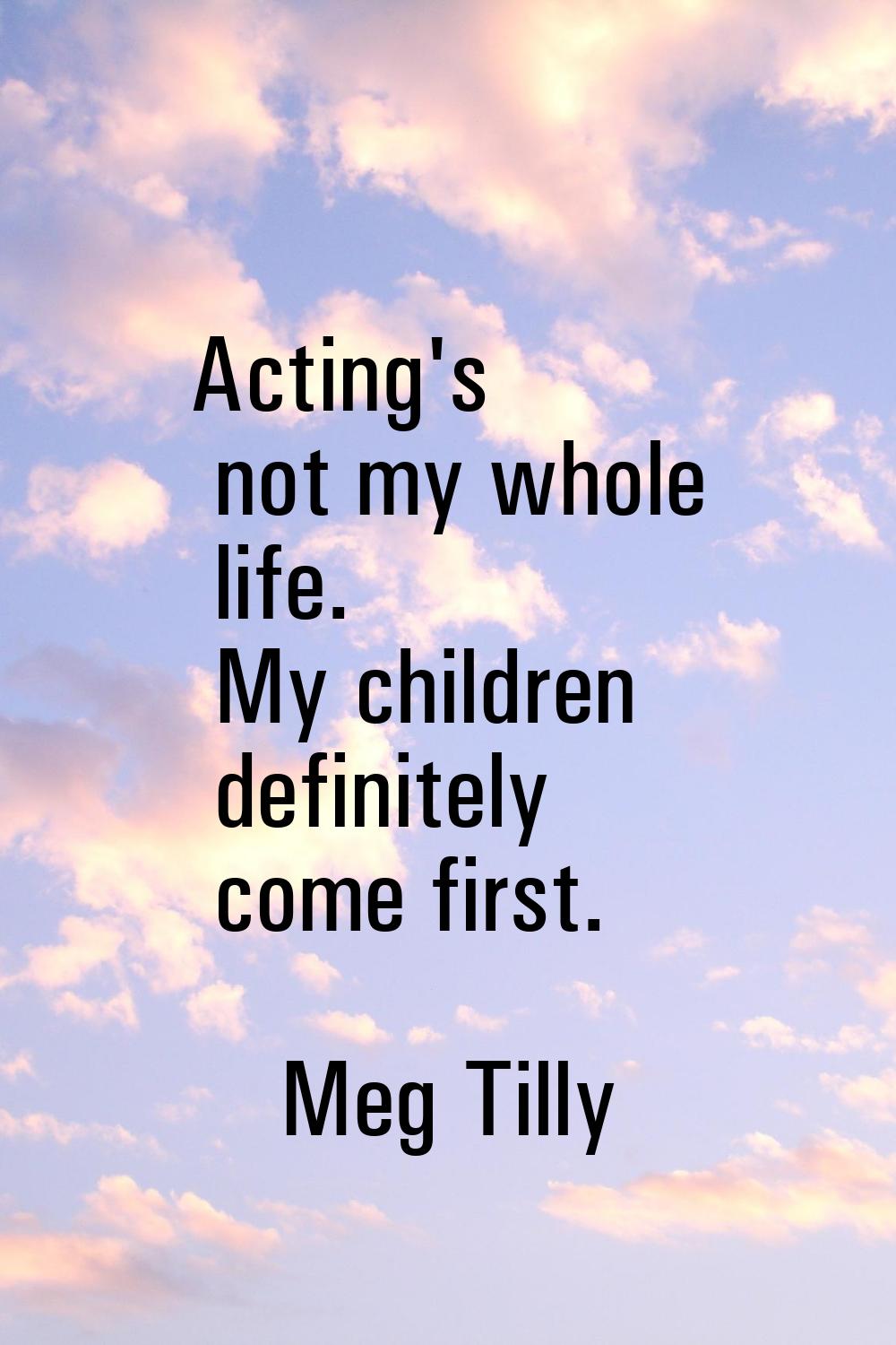 Acting's not my whole life. My children definitely come first.