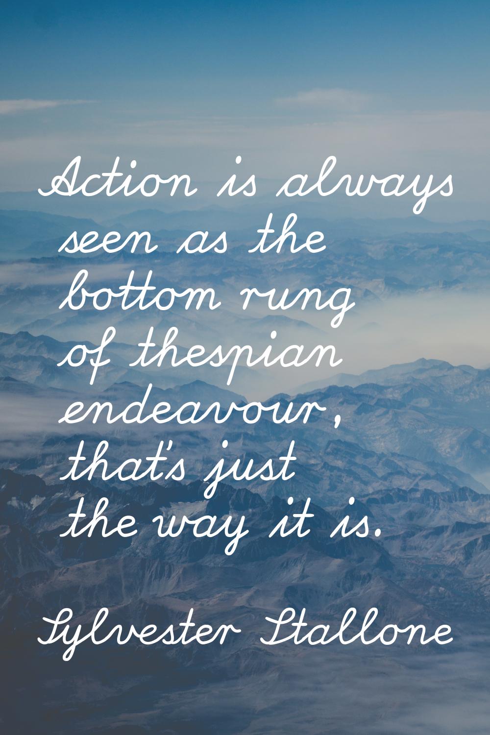 Action is always seen as the bottom rung of thespian endeavour, that's just the way it is.
